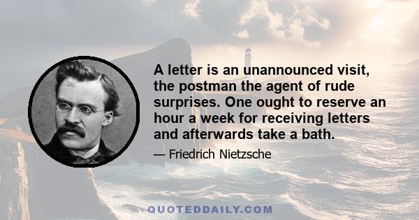 A letter is an unannounced visit, the postman the agent of rude surprises. One ought to reserve an hour a week for receiving letters and afterwards take a bath.