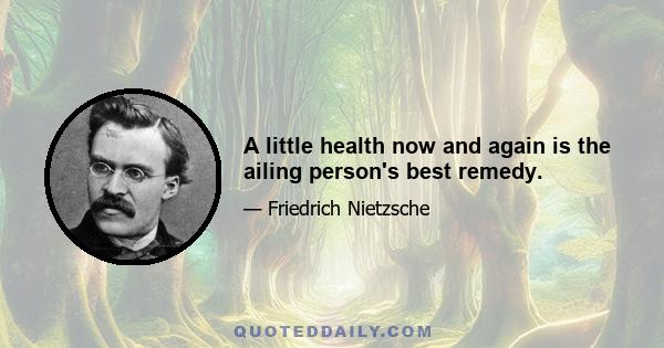 A little health now and again is the ailing person's best remedy.