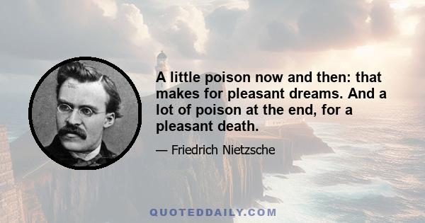 A little poison now and then: that makes for pleasant dreams. And a lot of poison at the end, for a pleasant death.