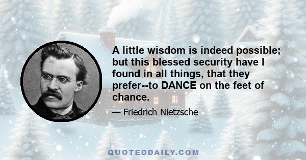 A little wisdom is indeed possible; but this blessed security have I found in all things, that they prefer--to DANCE on the feet of chance.