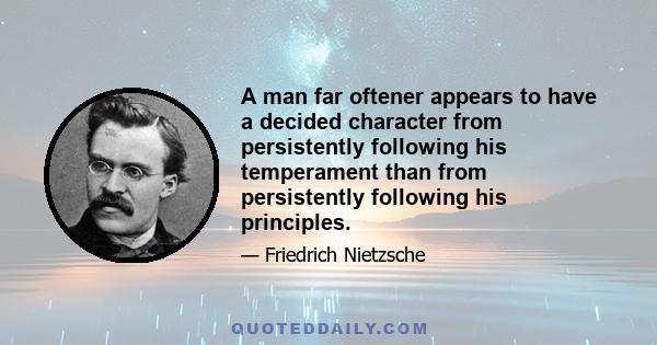 A man far oftener appears to have a decided character from persistently following his temperament than from persistently following his principles.