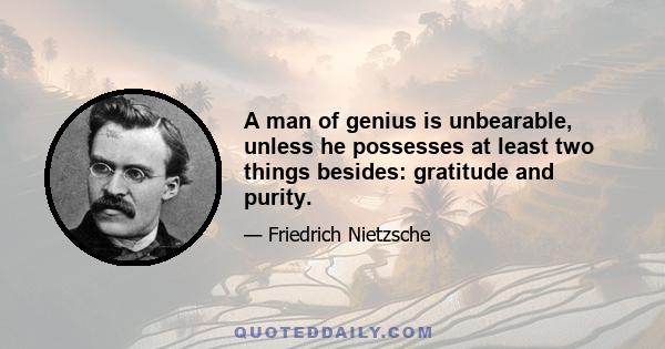 A man of genius is unbearable, unless he possesses at least two things besides: gratitude and purity.