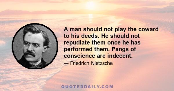 A man should not play the coward to his deeds. He should not repudiate them once he has performed them. Pangs of conscience are indecent.