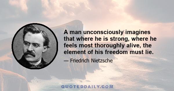 A man unconsciously imagines that where he is strong, where he feels most thoroughly alive, the element of his freedom must lie.