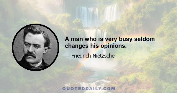 A man who is very busy seldom changes his opinions.