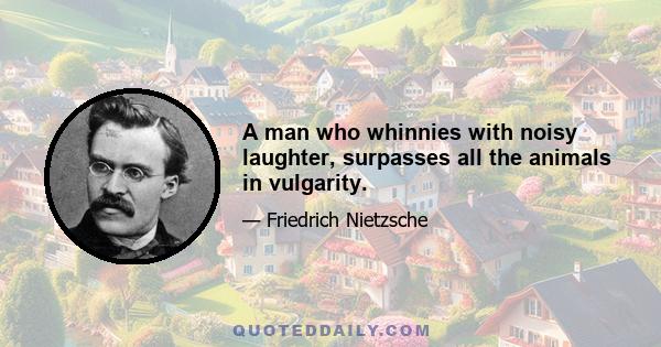 A man who whinnies with noisy laughter, surpasses all the animals in vulgarity.