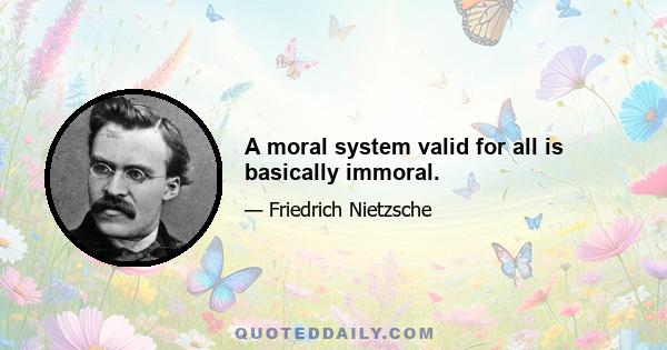 A moral system valid for all is basically immoral.