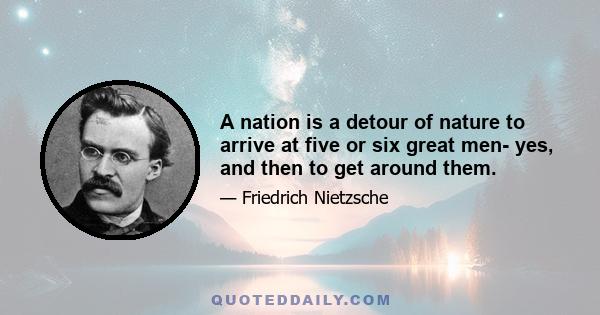 A nation is a detour of nature to arrive at five or six great men- yes, and then to get around them.