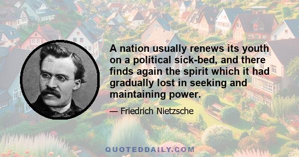 A nation usually renews its youth on a political sick-bed, and there finds again the spirit which it had gradually lost in seeking and maintaining power.