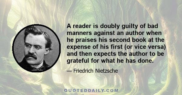 A reader is doubly guilty of bad manners against an author when he praises his second book at the expense of his first (or vice versa) and then expects the author to be grateful for what he has done.