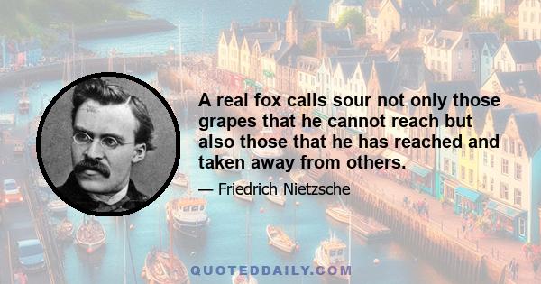 A real fox calls sour not only those grapes that he cannot reach but also those that he has reached and taken away from others.