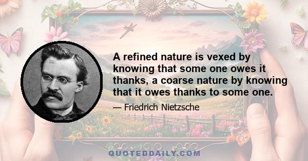 A refined nature is vexed by knowing that some one owes it thanks, a coarse nature by knowing that it owes thanks to some one.