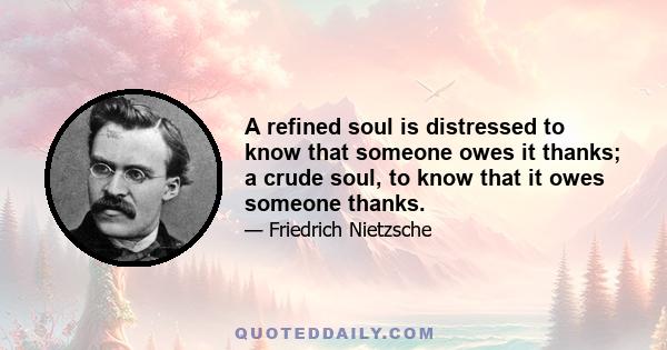 A refined soul is distressed to know that someone owes it thanks; a crude soul, to know that it owes someone thanks.