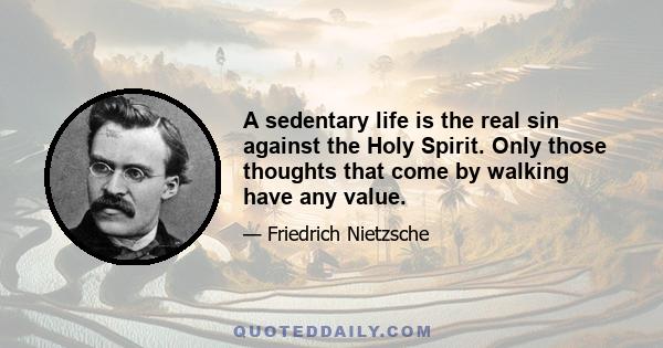 A sedentary life is the real sin against the Holy Spirit. Only those thoughts that come by walking have any value.