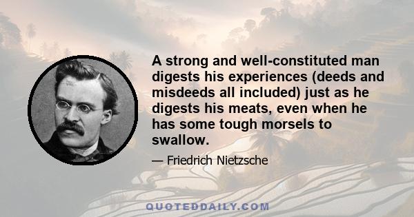 A strong and well-constituted man digests his experiences (deeds and misdeeds all included) just as he digests his meats, even when he has some tough morsels to swallow.