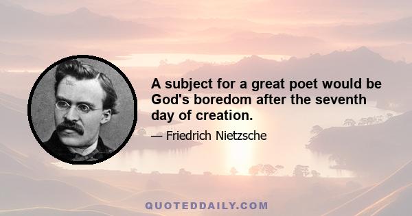 A subject for a great poet would be God's boredom after the seventh day of creation.