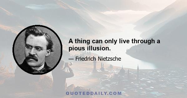 A thing can only live through a pious illusion.