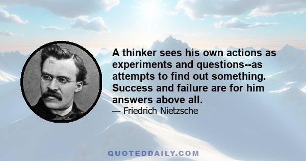 A thinker sees his own actions as experiments and questions--as attempts to find out something. Success and failure are for him answers above all.