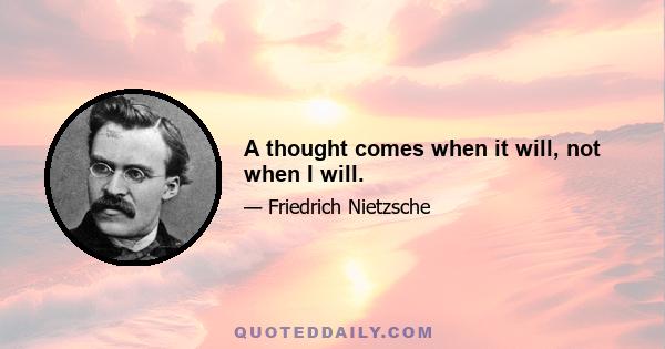 A thought comes when it will, not when I will.