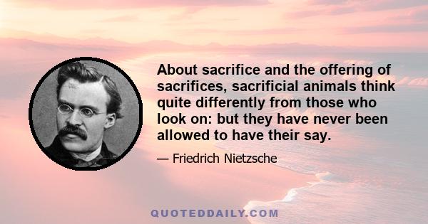 About sacrifice and the offering of sacrifices, sacrificial animals think quite differently from those who look on: but they have never been allowed to have their say.