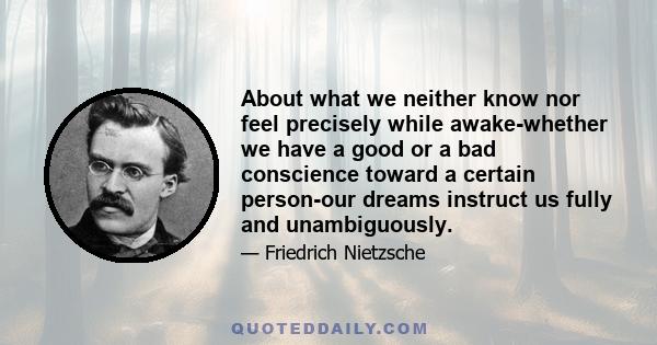 About what we neither know nor feel precisely while awake-whether we have a good or a bad conscience toward a certain person-our dreams instruct us fully and unambiguously.