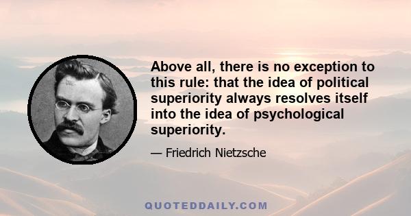 Above all, there is no exception to this rule: that the idea of political superiority always resolves itself into the idea of psychological superiority.