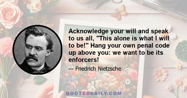 Acknowledge your will and speak to us all, This alone is what I will to be! Hang your own penal code up above you: we want to be its enforcers!