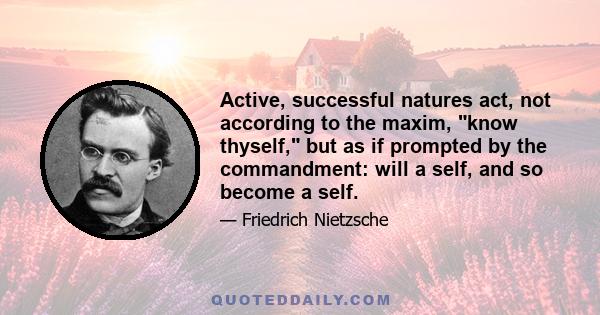 Active, successful natures act, not according to the maxim, know thyself, but as if prompted by the commandment: will a self, and so become a self.