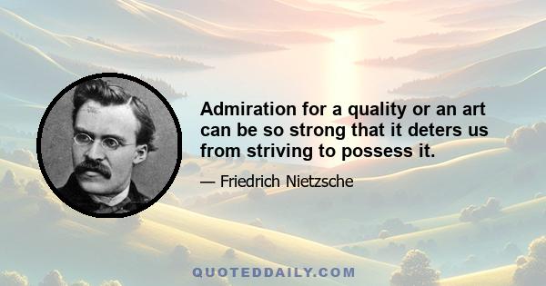 Admiration for a quality or an art can be so strong that it deters us from striving to possess it.