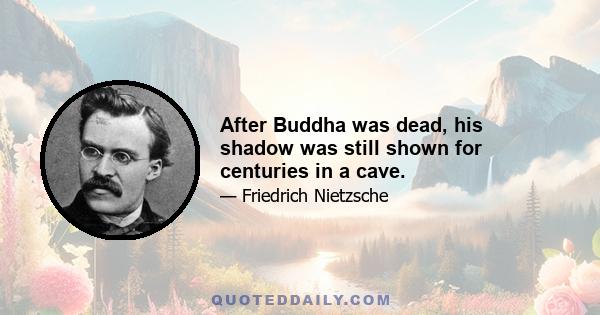 After Buddha was dead, his shadow was still shown for centuries in a cave.