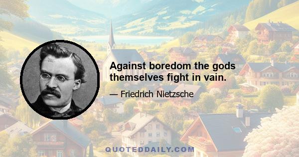 Against boredom the gods themselves fight in vain.