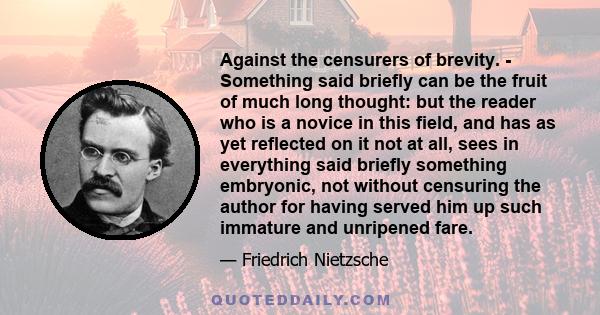 Against the censurers of brevity. - Something said briefly can be the fruit of much long thought: but the reader who is a novice in this field, and has as yet reflected on it not at all, sees in everything said briefly