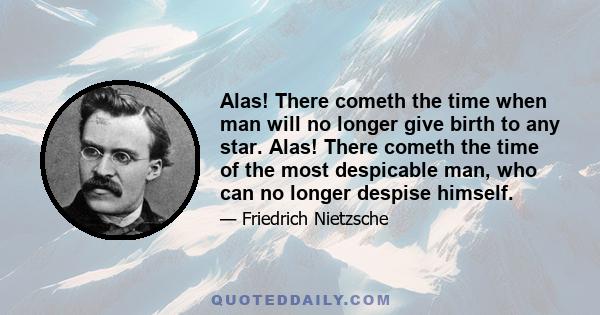 Alas! There cometh the time when man will no longer give birth to any star. Alas! There cometh the time of the most despicable man, who can no longer despise himself.