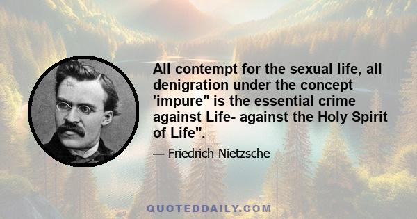 All contempt for the sexual life, all denigration under the concept 'impure is the essential crime against Life- against the Holy Spirit of Life.