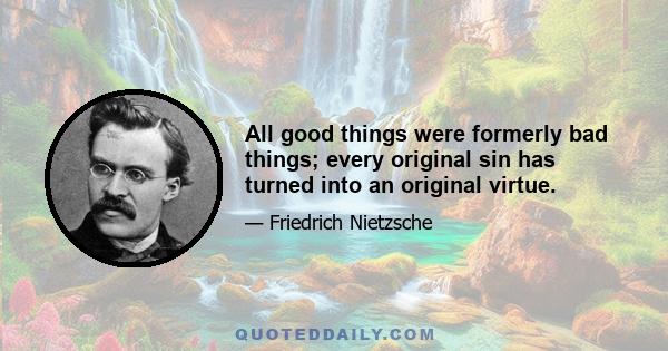 All good things were formerly bad things; every original sin has turned into an original virtue.