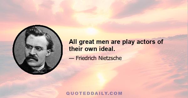 All great men are play actors of their own ideal.