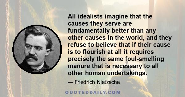 All idealists imagine that the causes they serve are fundamentally better than any other causes in the world, and they refuse to believe that if their cause is to flourish at all it requires precisely the same