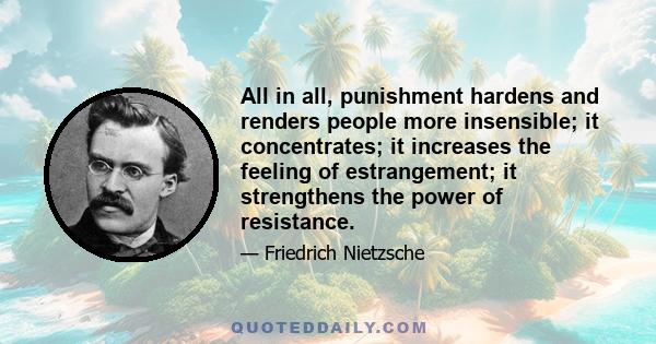 All in all, punishment hardens and renders people more insensible; it concentrates; it increases the feeling of estrangement; it strengthens the power of resistance.