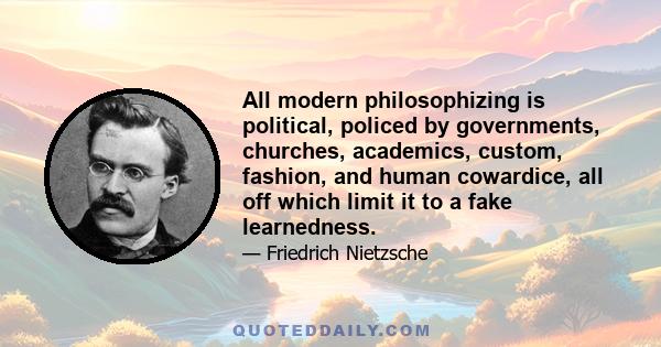 All modern philosophizing is political, policed by governments, churches, academics, custom, fashion, and human cowardice, all off which limit it to a fake learnedness.