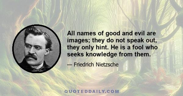 All names of good and evil are images; they do not speak out, they only hint. He is a fool who seeks knowledge from them.