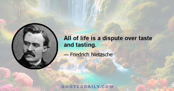 All of life is a dispute over taste and tasting.