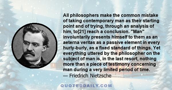 All philosophers make the common mistake of taking contemporary man as their starting point and of trying, through an analysis of him, to[21] reach a conclusion. Man involuntarily presents himself to them as an aeterna