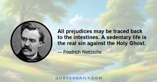 All prejudices may be traced back to the intestines. A sedentary life is the real sin against the Holy Ghost.