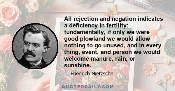 All rejection and negation indicates a deficiency in fertility: fundamentally, if only we were good plowland we would allow nothing to go unused, and in every thing, event, and person we would welcome manure, rain, or