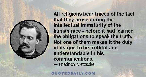 All religions bear traces of the fact that they arose during the intellectual immaturity of the human race - before it had learned the obligations to speak the truth. Not one of them makes it the duty of its god to be