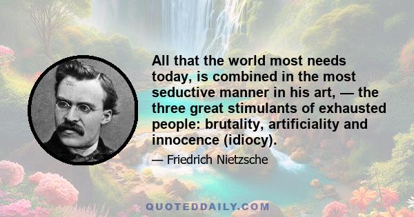 All that the world most needs today, is combined in the most seductive manner in his art, — the three great stimulants of exhausted people: brutality, artificiality and innocence (idiocy).