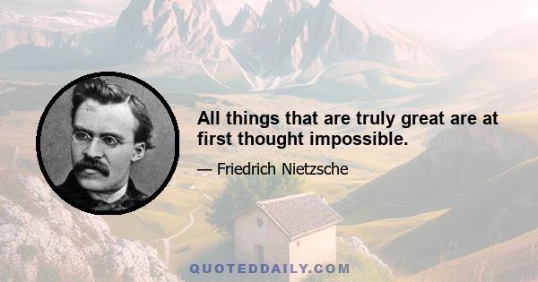 All things that are truly great are at first thought impossible.