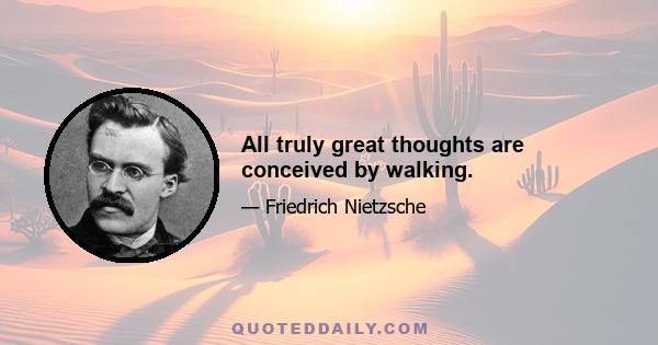 All truly great thoughts are conceived by walking.