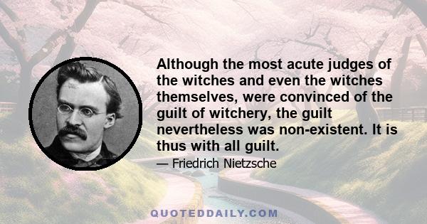 Although the most acute judges of the witches and even the witches themselves, were convinced of the guilt of witchery, the guilt nevertheless was non-existent. It is thus with all guilt.