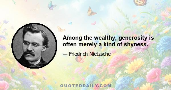 Among the wealthy, generosity is often merely a kind of shyness.